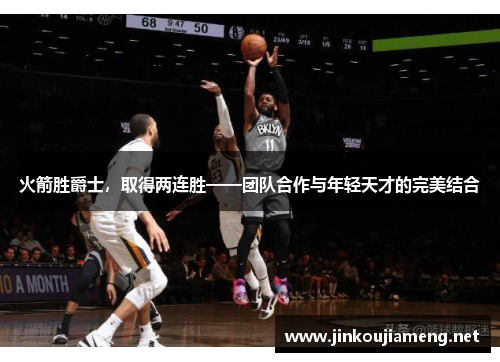 火箭胜爵士，取得两连胜——团队合作与年轻天才的完美结合