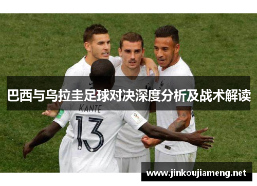 巴西与乌拉圭足球对决深度分析及战术解读