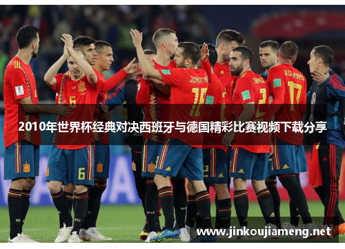 2010年世界杯经典对决西班牙与德国精彩比赛视频下载分享