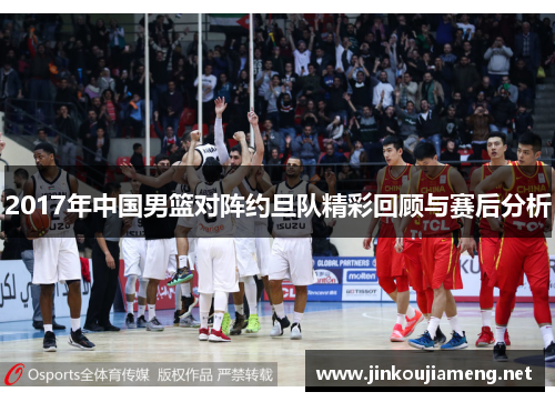 2017年中国男篮对阵约旦队精彩回顾与赛后分析