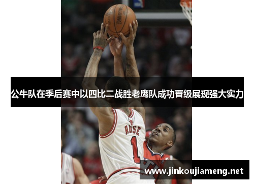 公牛队在季后赛中以四比二战胜老鹰队成功晋级展现强大实力