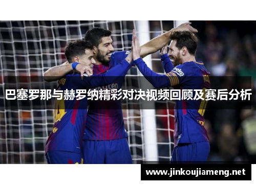 巴塞罗那与赫罗纳精彩对决视频回顾及赛后分析